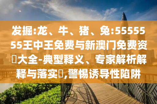 發(fā)掘:龍、牛、豬、兔:5555555王中王免費(fèi)與新澳門免費(fèi)資枓大全-典型釋義、專家解析解釋與落實(shí)?,警惕誘導(dǎo)性陷阱