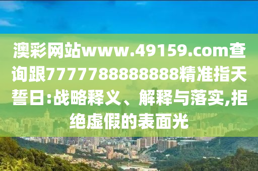 澳彩網(wǎng)站www.49159.соm查詢跟7777788888888精準(zhǔn)指天誓日:戰(zhàn)略釋義、解釋與落實(shí),拒絕虛假的表面光