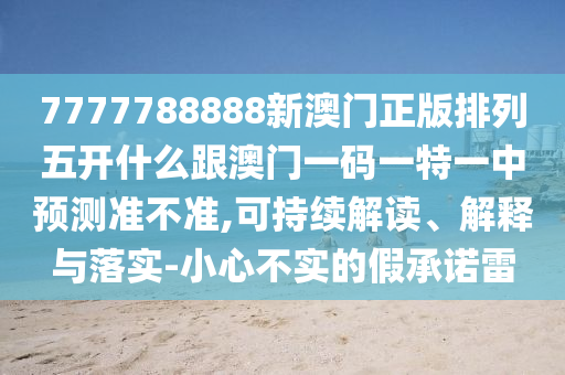 7777788888新澳門正版排列五開什么跟澳門一碼一特一中預(yù)測(cè)準(zhǔn)不準(zhǔn),可持續(xù)解讀、解釋與落實(shí)-小心不實(shí)的假承諾雷