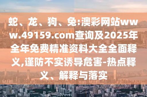蛇、龍、狗、兔:澳彩網(wǎng)站www.49159.соm查詢(xún)及2025年全年免費(fèi)精準(zhǔn)資料大全全面釋義,謹(jǐn)防不實(shí)誘導(dǎo)危害-熱點(diǎn)釋義、解釋與落實(shí)