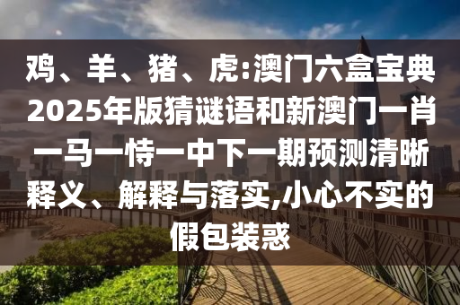 雞、羊、豬、虎:澳門(mén)六盒寶典2025年版猜謎語(yǔ)和新澳門(mén)一肖一馬一恃一中下一期預(yù)測(cè)清晰釋義、解釋與落實(shí),小心不實(shí)的假包裝惑