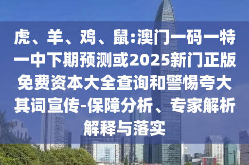 虎、羊、雞、鼠:澳門(mén)一碼一特一中下期預(yù)測(cè)或2025新門(mén)正版免費(fèi)資本大全查詢(xún)和警惕夸大其詞宣傳-保障分析、專(zhuān)家解析解釋與落實(shí)