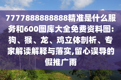7777888888888精準(zhǔn)是什么服務(wù)和600圖庫(kù)大全免費(fèi)資料圖:狗、猴、龍、雞立體剖析、專(zhuān)家解讀解釋與落實(shí),留心誤導(dǎo)的假推廣雨
