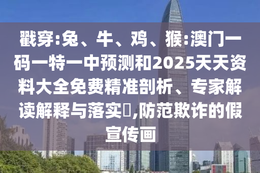 戳穿:兔、牛、雞、猴:澳門(mén)一碼一特一中預(yù)測(cè)和2025天天資料大全免費(fèi)精準(zhǔn)剖析、專(zhuān)家解讀解釋與落實(shí)?,防范欺詐的假宣傳畫(huà)