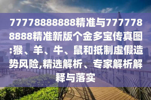 77778888888精準(zhǔn)與7777788888精準(zhǔn)新版?zhèn)€金多寶傳真圖:猴、羊、牛、鼠和抵制虛假造勢(shì)風(fēng)險(xiǎn),精選解析、專(zhuān)家解析解釋與落實(shí)