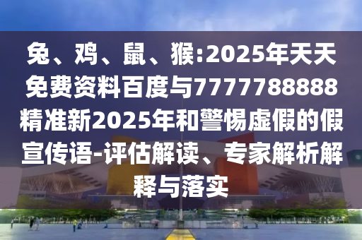 兔、雞、鼠、猴:2025年天天免費資料百度與7777788888精準新2025年和警惕虛假的假宣傳語-評估解讀、專家解析解釋與落實