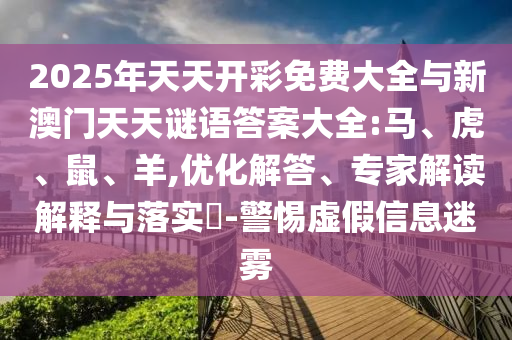 2025年天天開彩免費(fèi)大全與新澳門天天謎語答案大全:馬、虎、鼠、羊,優(yōu)化解答、專家解讀解釋與落實(shí)?-警惕虛假信息迷霧
