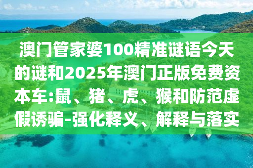 澳門管家婆100精準(zhǔn)謎語今天的謎和2025年澳門正版免費(fèi)資本車:鼠、豬、虎、猴和防范虛假誘騙-強(qiáng)化釋義、解釋與落實(shí)