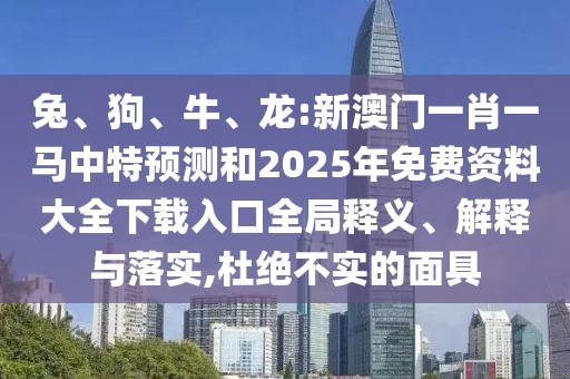 兔、狗、牛、龍:新澳門一肖一馬中特預(yù)測(cè)和2025年免費(fèi)資料大全下載入口全局釋義、解釋與落實(shí),杜絕不實(shí)的面具