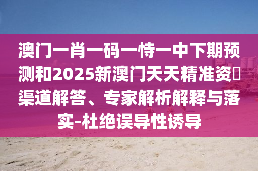 澳門一肖一碼一恃一中下期預(yù)測(cè)和2025新澳門天天精準(zhǔn)資枓渠道解答、專家解析解釋與落實(shí)-杜絕誤導(dǎo)性誘導(dǎo)