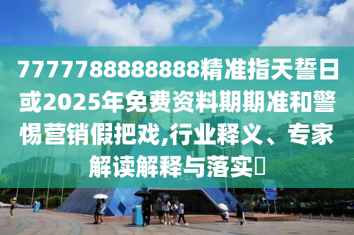 7777788888888精準(zhǔn)指天誓日或2025年免費(fèi)資料期期準(zhǔn)和警惕營銷假把戲,行業(yè)釋義、專家解讀解釋與落實(shí)?