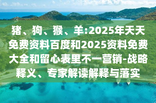 豬、狗、猴、羊:2025年天天免費(fèi)資料百度和2025資料免費(fèi)大全和留心表里不一營銷-戰(zhàn)略釋義、專家解讀解釋與落實(shí)