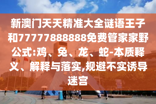 新澳門天天精準(zhǔn)大全謎語王子和77777888888免費(fèi)管家家野公式:雞、兔、龍、蛇-本質(zhì)釋義、解釋與落實(shí),規(guī)避不實(shí)誘導(dǎo)迷宮