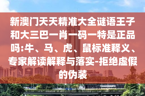 新澳門天天精準(zhǔn)大全謎語(yǔ)王子和大三巴一肖一碼一特是正品嗎:牛、馬、虎、鼠標(biāo)準(zhǔn)釋義、專家解讀解釋與落實(shí)-拒絕虛假的偽裝