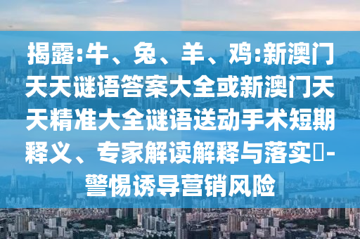 揭露:牛、兔、羊、雞:新澳門天天謎語答案大全或新澳門天天精準大全謎語送動手術(shù)短期釋義、專家解讀解釋與落實?-警惕誘導(dǎo)營銷風(fēng)險