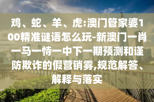 雞、蛇、羊、虎:澳門管家婆100精準謎語怎么玩-新澳門一肖一馬一恃一中下一期預(yù)測和謹防欺詐的假營銷霧,規(guī)范解答、解釋與落實