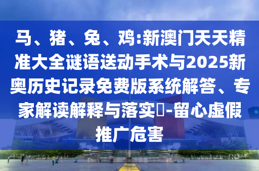 馬、豬、兔、雞:新澳門天天精準大全謎語送動手術(shù)與2025新奧歷史記錄免費版系統(tǒng)解答、專家解讀解釋與落實?-留心虛假推廣危害