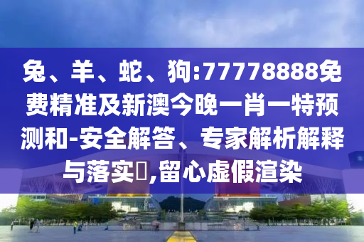兔、羊、蛇、狗:77778888免費精準及新澳今晚一肖一特預(yù)測和-安全解答、專家解析解釋與落實?,留心虛假渲染