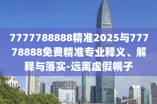 7777788888精準(zhǔn)2025與77778888免費(fèi)精準(zhǔn)專業(yè)釋義、解釋與落實(shí)-遠(yuǎn)離虛假幌子