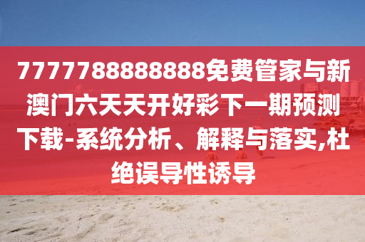 7777788888888免費管家與新澳門六天天開好彩下一期預(yù)測下載-系統(tǒng)分析、解釋與落實,杜絕誤導(dǎo)性誘導(dǎo)