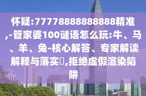 懷疑:77778888888888精準(zhǔn),-管家婆100謎語怎么玩:牛、馬、羊、兔-核心解答、專家解讀解釋與落實(shí)?,拒絕虛假渲染陷阱