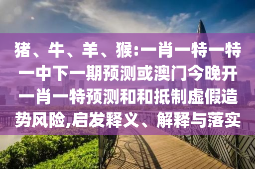 豬、牛、羊、猴:一肖一特一特一中下一期預(yù)測或澳門今晚開一肖一特預(yù)測和和抵制虛假造勢風(fēng)險(xiǎn),啟發(fā)釋義、解釋與落實(shí)