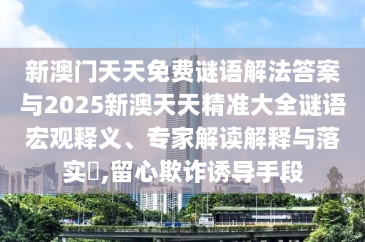 新澳門天天免費(fèi)謎語解法答案與2025新澳天天精準(zhǔn)大全謎語宏觀釋義、專家解讀解釋與落實(shí)?,留心欺詐誘導(dǎo)手段
