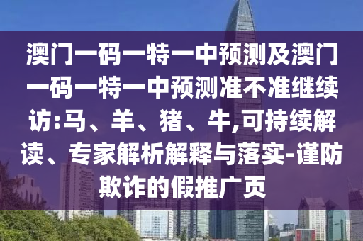 澳門一碼一特一中預(yù)測及澳門一碼一特一中預(yù)測準(zhǔn)不準(zhǔn)繼續(xù)訪:馬、羊、豬、牛,可持續(xù)解讀、專家解析解釋與落實(shí)-謹(jǐn)防欺詐的假推廣頁