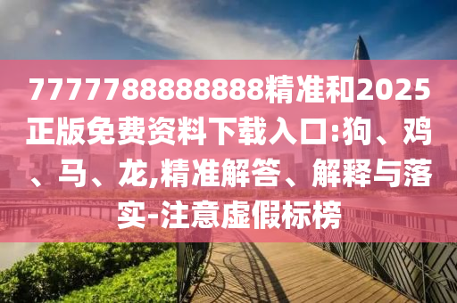 7777788888888精準(zhǔn)和2025正版免費(fèi)資料下載入口:狗、雞、馬、龍,精準(zhǔn)解答、解釋與落實(shí)-注意虛假標(biāo)榜