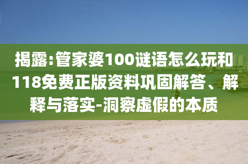 揭露:管家婆100謎語怎么玩和118免費(fèi)正版資料鞏固解答、解釋與落實(shí)-洞察虛假的本質(zhì)