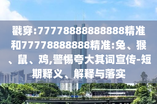 戳穿:77778888888888精準(zhǔn)和77778888888精準(zhǔn):兔、猴、鼠、雞,警惕夸大其詞宣傳-短期釋義、解釋與落實(shí)