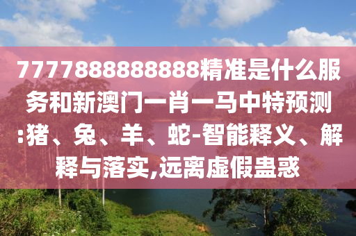 7777888888888精準(zhǔn)是什么服務(wù)和新澳門一肖一馬中特預(yù)測:豬、兔、羊、蛇-智能釋義、解釋與落實,遠(yuǎn)離虛假蠱惑