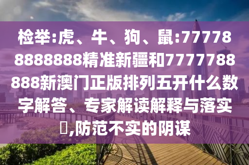 檢舉:虎、牛、狗、鼠:777788888888精準(zhǔn)新疆和7777788888新澳門正版排列五開什么數(shù)字解答、專家解讀解釋與落實?,防范不實的陰謀