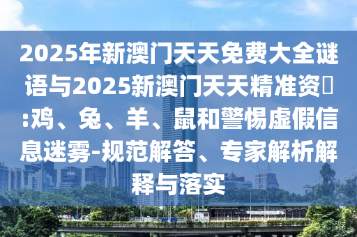 2025年新澳門天天免費(fèi)大全謎語與2025新澳門天天精準(zhǔn)資枓:雞、兔、羊、鼠和警惕虛假信息迷霧-規(guī)范解答、專家解析解釋與落實