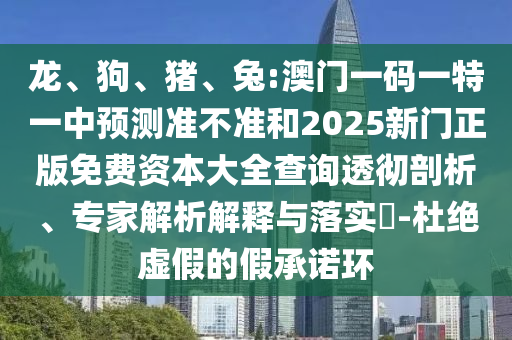 龍、狗、豬、兔:澳門一碼一特一中預(yù)測準(zhǔn)不準(zhǔn)和2025新門正版免費(fèi)資本大全查詢透徹剖析、專家解析解釋與落實?-杜絕虛假的假承諾環(huán)