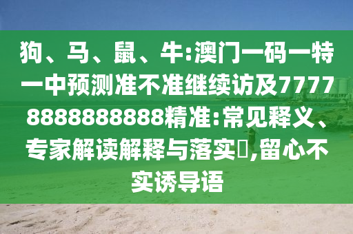 狗、馬、鼠、牛:澳門(mén)一碼一特一中預(yù)測(cè)準(zhǔn)不準(zhǔn)繼續(xù)訪及77778888888888精準(zhǔn):常見(jiàn)釋義、專(zhuān)家解讀解釋與落實(shí)?,留心不實(shí)誘導(dǎo)語(yǔ)
