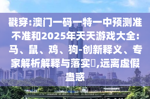 戳穿:澳門一碼一特一中預(yù)測準不準和2025年天天游戲大全:馬、鼠、雞、狗-創(chuàng)新釋義、專家解析解釋與落實?,遠離虛假蠱惑