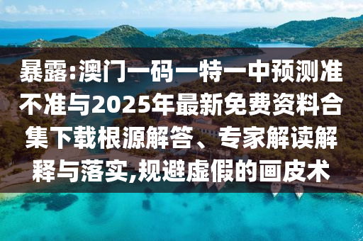 暴露:澳門一碼一特一中預(yù)測準不準與2025年最新免費資料合集下載根源解答、專家解讀解釋與落實,規(guī)避虛假的畫皮術(shù)