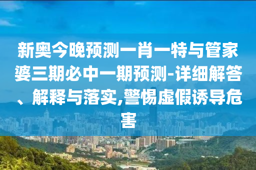 新奧今晚預(yù)測一肖一特與管家婆三期必中一期預(yù)測-詳細解答、解釋與落實,警惕虛假誘導(dǎo)危害