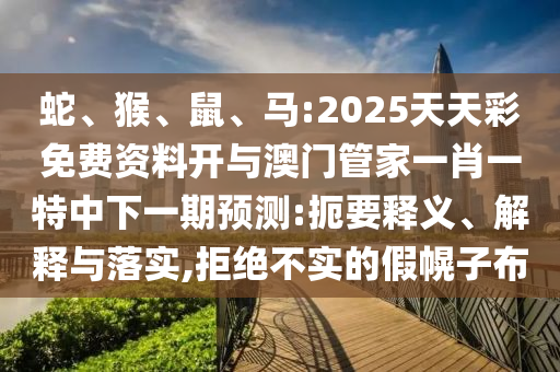 蛇、猴、鼠、馬:2025天天彩免費資料開與澳門管家一肖一特中下一期預(yù)測:扼要釋義、解釋與落實,拒絕不實的假幌子布