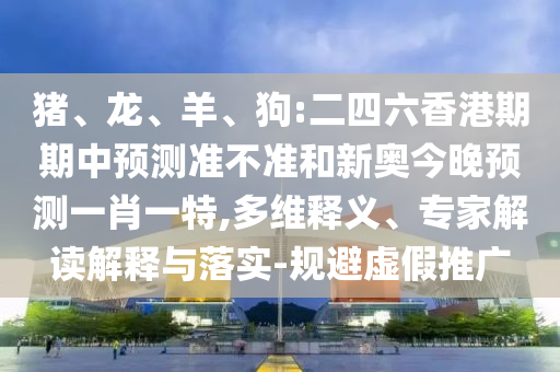 豬、龍、羊、狗:二四六香港期期中預(yù)測準不準和新奧今晚預(yù)測一肖一特,多維釋義、專家解讀解釋與落實-規(guī)避虛假推廣