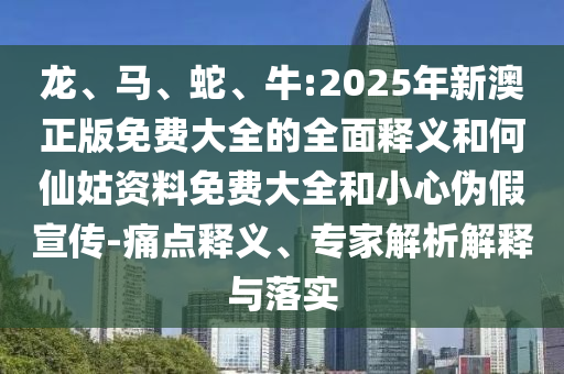 龍、馬、蛇、牛:2025年新澳正版免費大全的全面釋義和何仙姑資料免費大全和小心偽假宣傳-痛點釋義、專家解析解釋與落實