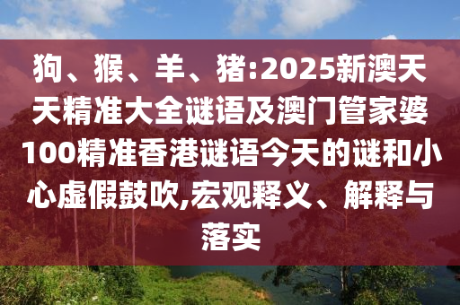 狗、猴、羊、豬:2025新澳天天精準大全謎語及澳門管家婆100精準香港謎語今天的謎和小心虛假鼓吹,宏觀釋義、解釋與落實