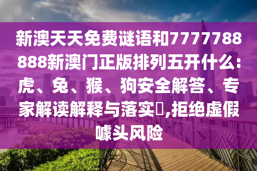 新澳天天免費謎語和7777788888新澳門正版排列五開什么:虎、兔、猴、狗安全解答、專家解讀解釋與落實?,拒絕虛假噱頭風險