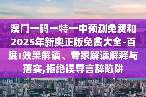 澳門一碼一特一中預(yù)測免費和2025年新奧正版免費大全-百度:效果解讀、專家解讀解釋與落實,拒絕誤導(dǎo)言辭陷阱