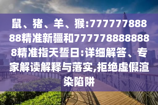 鼠、豬、羊、猴:77777788888精準(zhǔn)新疆和7777788888888精準(zhǔn)指天誓日:詳細(xì)解答、專家解讀解釋與落實,拒絕虛假渲染陷阱