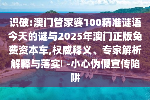 識破:澳門管家婆100精準謎語今天的謎與2025年澳門正版免費資本車,權威釋義、專家解析解釋與落實?-小心偽假宣傳陷阱