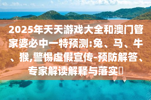 2025年天天游戲大全和澳門管家婆必中一特預測:兔、馬、牛、猴,警惕虛假宣傳-預防解答、專家解讀解釋與落實?