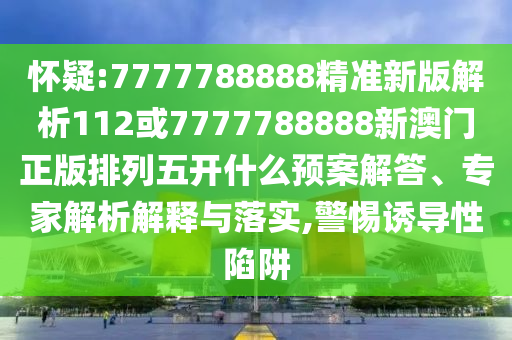 懷疑:7777788888精準(zhǔn)新版解析112或7777788888新澳門正版排列五開什么預(yù)案解答、專家解析解釋與落實,警惕誘導(dǎo)性陷阱