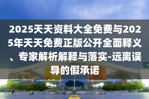 2025天天資料大全免費與2025年天天免費正版公開全面釋義、專家解析解釋與落實-遠(yuǎn)離誤導(dǎo)的假承諾